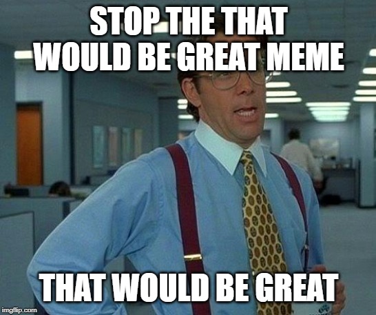 yes that would be great | STOP THE THAT WOULD BE GREAT MEME; THAT WOULD BE GREAT | image tagged in memes,that would be great | made w/ Imgflip meme maker