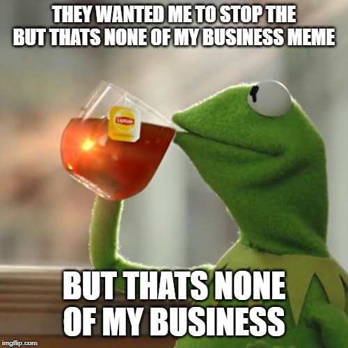 you literally are the meme kermit | THEY WANTED ME TO STOP THE BUT THATS NONE OF MY BUSINESS MEME; BUT THATS NONE OF MY BUSINESS | image tagged in memes,but thats none of my business,kermit the frog | made w/ Imgflip meme maker