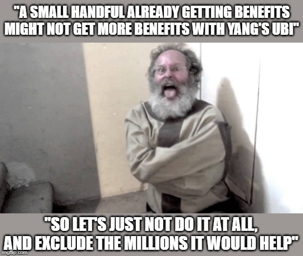 Andrew Yang Haters | "A SMALL HANDFUL ALREADY GETTING BENEFITS MIGHT NOT GET MORE BENEFITS WITH YANG'S UBI"; "SO LET'S JUST NOT DO IT AT ALL, AND EXCLUDE THE MILLIONS IT WOULD HELP" | image tagged in crazy,andrew yang,yanggang,yang gang,yang 2020 | made w/ Imgflip meme maker