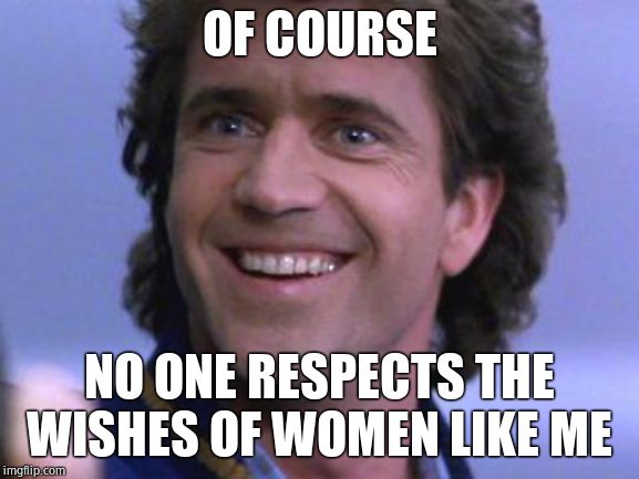 Riggs big smile | OF COURSE NO ONE RESPECTS THE WISHES OF WOMEN LIKE ME | image tagged in riggs big smile | made w/ Imgflip meme maker