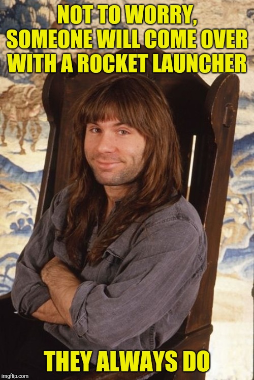 Bruce Dickinson smile | NOT TO WORRY, SOMEONE WILL COME OVER WITH A ROCKET LAUNCHER THEY ALWAYS DO | image tagged in bruce dickinson smile | made w/ Imgflip meme maker
