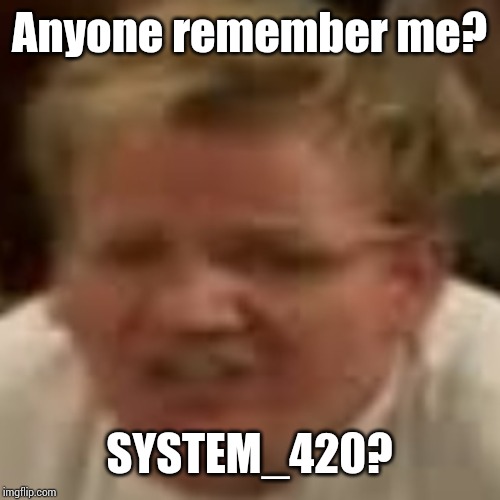 Throwback | Anyone remember me? SYSTEM_420? | image tagged in memes | made w/ Imgflip meme maker