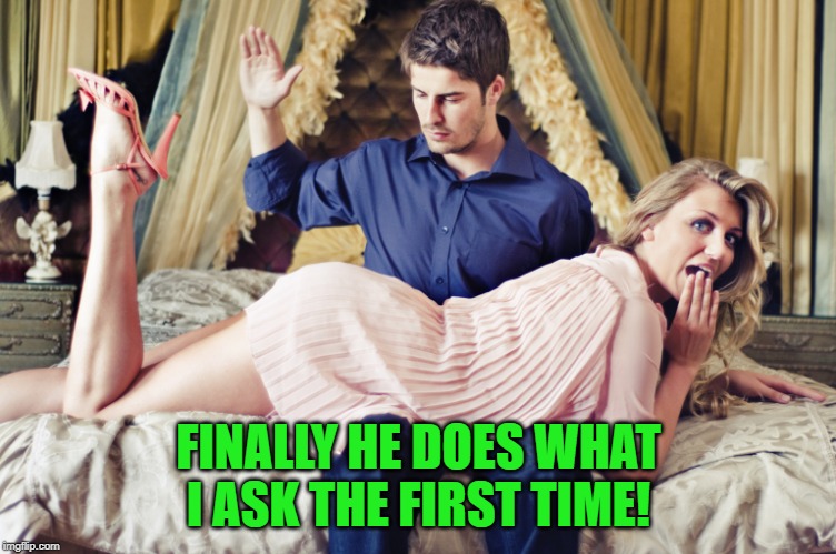Spanking Meme Paksitan | FINALLY HE DOES WHAT I ASK THE FIRST TIME! | image tagged in spanking meme paksitan | made w/ Imgflip meme maker