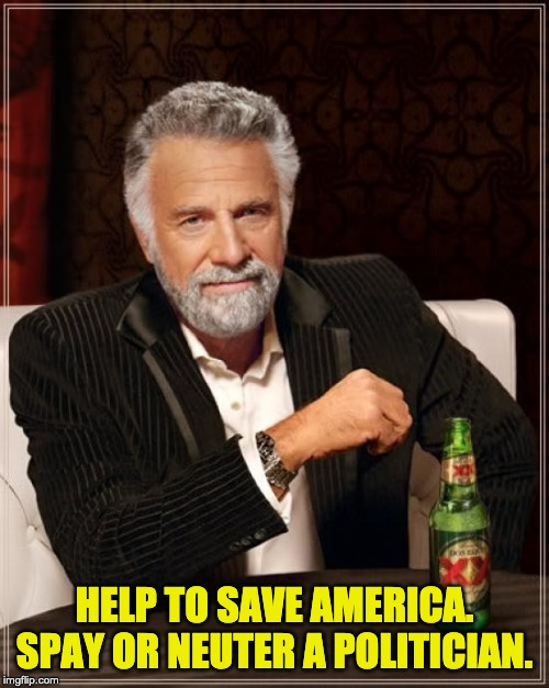 The Most Interesting Man In The World Meme | HELP TO SAVE AMERICA. SPAY OR NEUTER A POLITICIAN. | image tagged in memes,the most interesting man in the world | made w/ Imgflip meme maker