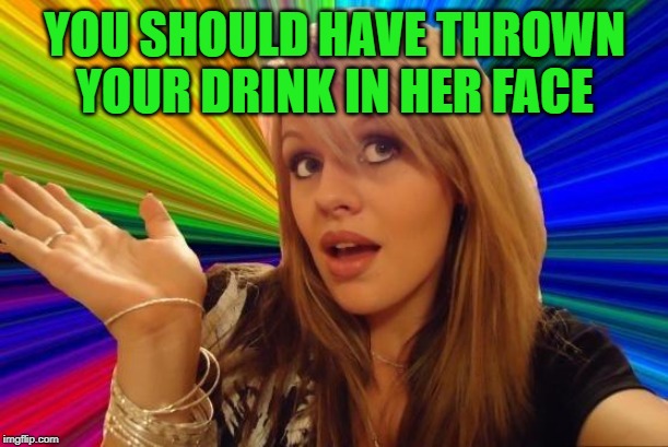 Dumb Blonde Meme | YOU SHOULD HAVE THROWN YOUR DRINK IN HER FACE | image tagged in memes,dumb blonde | made w/ Imgflip meme maker