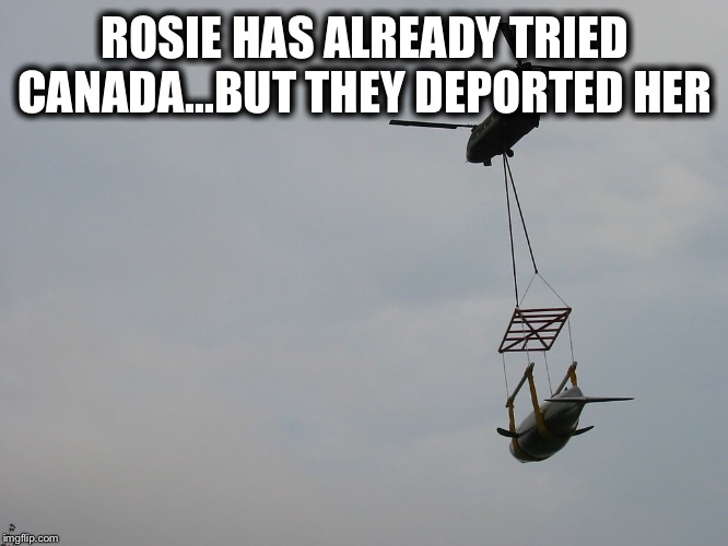 ROSIE HAS ALREADY TRIED CANADA...BUT THEY DEPORTED HER | made w/ Imgflip meme maker