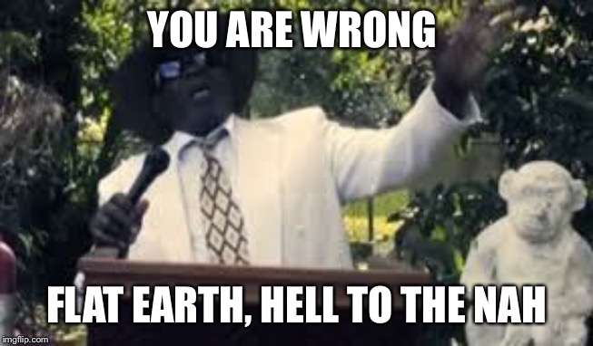 Hell to the naw | YOU ARE WRONG FLAT EARTH, HELL TO THE NAH | image tagged in hell to the naw | made w/ Imgflip meme maker