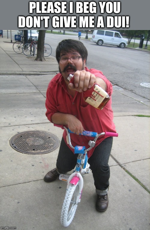 unruly man on bike | PLEASE I BEG YOU DON'T GIVE ME A DUI! | image tagged in dui,bicycle | made w/ Imgflip meme maker
