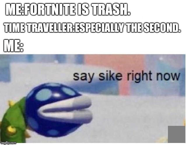 say sike right now | ME:FORTNITE IS TRASH. TIME TRAVELLER:ESPECIALLY THE SECOND. ME: | image tagged in say sike right now | made w/ Imgflip meme maker