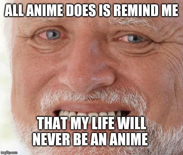 Hide the Pain Harold | ALL ANIME DOES IS REMIND ME THAT MY LIFE WILL NEVER BE AN ANIME | image tagged in hide the pain harold | made w/ Imgflip meme maker