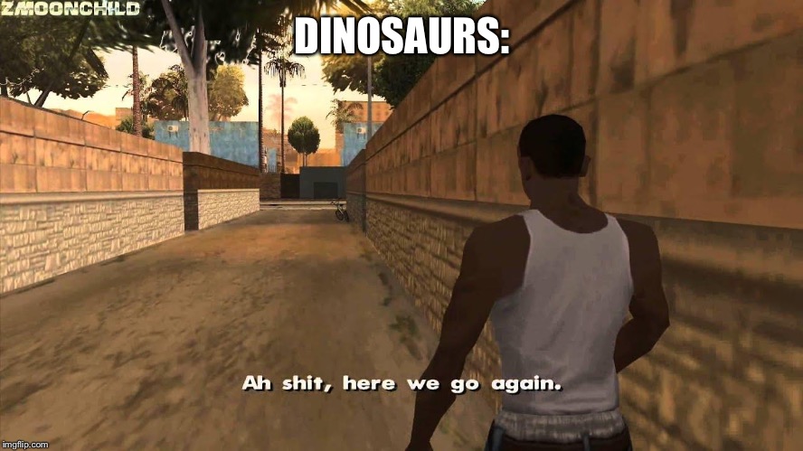 Here we go again | DINOSAURS: | image tagged in here we go again | made w/ Imgflip meme maker