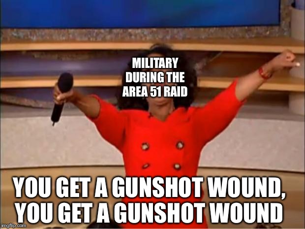 Oprah You Get A | MILITARY DURING THE AREA 51 RAID; YOU GET A GUNSHOT WOUND, YOU GET A GUNSHOT WOUND | image tagged in memes,oprah you get a | made w/ Imgflip meme maker