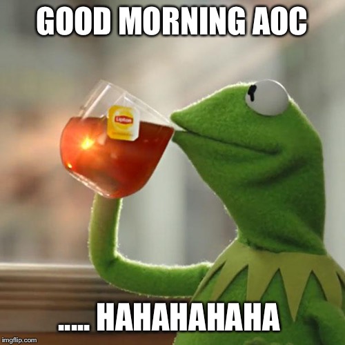 But That's None Of My Business | GOOD MORNING AOC; ..... HAHAHAHAHA | image tagged in memes,but thats none of my business,kermit the frog | made w/ Imgflip meme maker