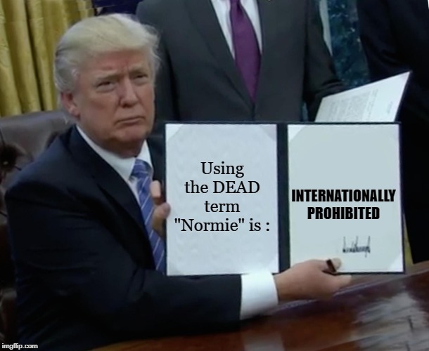 Trump Bill Signing | INTERNATIONALLY PROHIBITED; Using the DEAD term "Normie" is : | image tagged in memes,trump bill signing | made w/ Imgflip meme maker