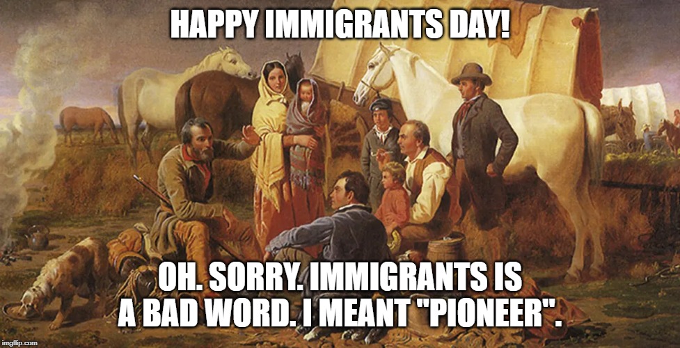 HAPPY IMMIGRANTS DAY! OH. SORRY. IMMIGRANTS IS A BAD WORD. I MEANT "PIONEER". | image tagged in pioneer,illegal immigrants,immigration,'murica,america,united states | made w/ Imgflip meme maker