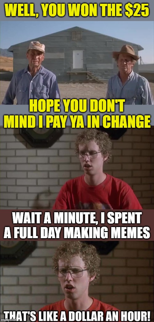 Freekin Idiot! |  WELL, YOU WON THE $25; HOPE YOU DON'T MIND I PAY YA IN CHANGE; WAIT A MINUTE, I SPENT A FULL DAY MAKING MEMES | image tagged in napoleon dynamite,meme,memes,money,lol,fun | made w/ Imgflip meme maker