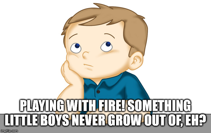 Thinking boy | PLAYING WITH FIRE! SOMETHING LITTLE BOYS NEVER GROW OUT OF, EH? | image tagged in thinking boy | made w/ Imgflip meme maker