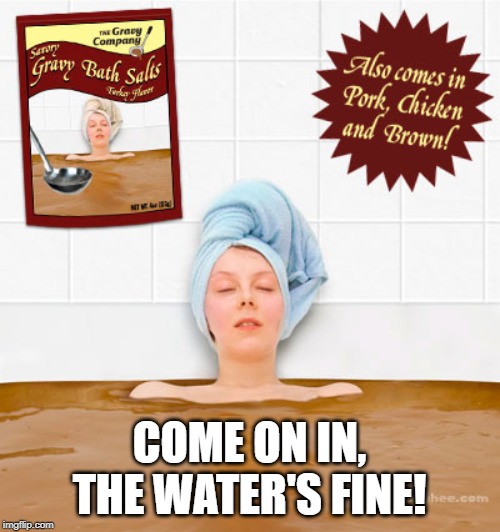 Gravy | COME ON IN, THE WATER'S FINE! | image tagged in gravy | made w/ Imgflip meme maker