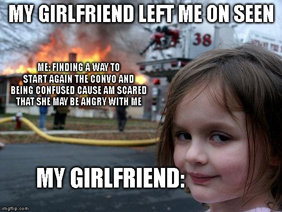 Disaster Girl | MY GIRLFRIEND LEFT ME ON SEEN; ME: FINDING A WAY TO START AGAIN THE CONVO AND BEING CONFUSED CAUSE AM SCARED THAT SHE MAY BE ANGRY WITH ME; MY GIRLFRIEND: | image tagged in memes,disaster girl | made w/ Imgflip meme maker