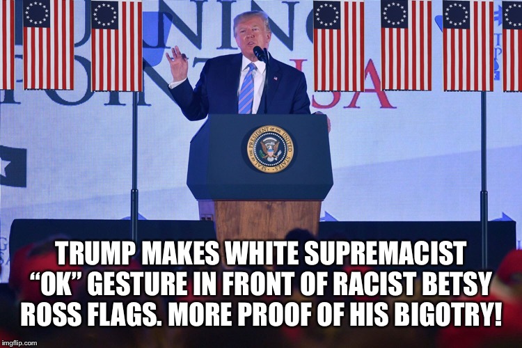 Racist in Chief | TRUMP MAKES WHITE SUPREMACIST “OK” GESTURE IN FRONT OF RACIST BETSY ROSS FLAGS. MORE PROOF OF HIS BIGOTRY! | image tagged in trump,sarcastic meme,meme | made w/ Imgflip meme maker