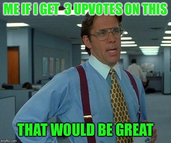 That Would Be Great | ME IF I GET  3 UPVOTES ON THIS; THAT WOULD BE GREAT | image tagged in memes,that would be great | made w/ Imgflip meme maker