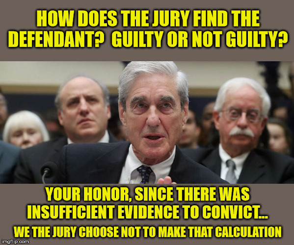 Biased Much? | HOW DOES THE JURY FIND THE DEFENDANT?  GUILTY OR NOT GUILTY? YOUR HONOR, SINCE THERE WAS INSUFFICIENT EVIDENCE TO CONVICT... WE THE JURY CHOOSE NOT TO MAKE THAT CALCULATION | image tagged in robert mueller,russian collusion,witch hunt,president trump,maga | made w/ Imgflip meme maker