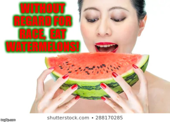Eat Watermelon. It's Delicious and Summer Not Racist | WITHOUT REGARD FOR RACE,  EAT WATERMELONS! | image tagged in vince vance,watermelon,racism,summer,asian woman | made w/ Imgflip meme maker