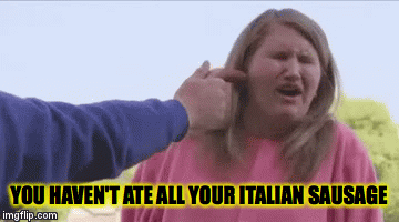 YOU HAVEN'T ATE ALL YOUR ITALIAN SAUSAGE | image tagged in gifs | made w/ Imgflip video-to-gif maker