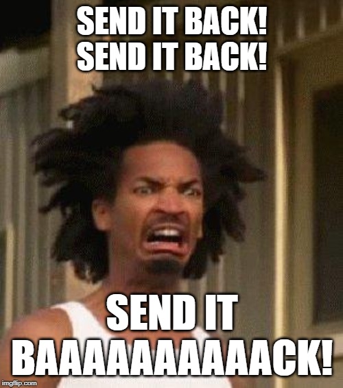 Disgusted Face | SEND IT BACK! SEND IT BACK! SEND IT BAAAAAAAAAACK! | image tagged in disgusted face | made w/ Imgflip meme maker