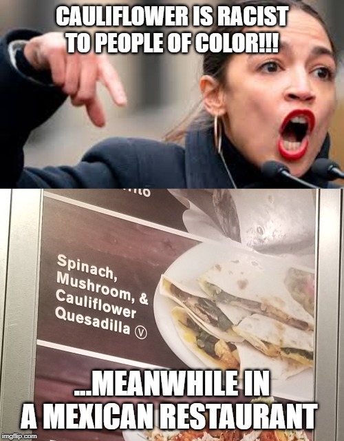 CAULIFLOWER IS RACIST TO PEOPLE OF COLOR!!! ...MEANWHILE IN A MEXICAN RESTAURANT | image tagged in aoc,cauliflower,quesadilla,racist,garden,food | made w/ Imgflip meme maker