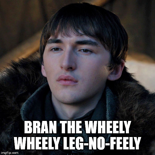 Bran The Broken | BRAN THE WHEELY WHEELY LEG-NO-FEELY | image tagged in bran the broken | made w/ Imgflip meme maker