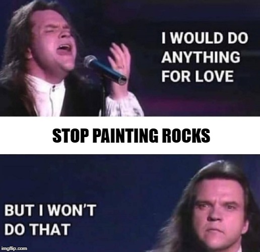 I would do anything for love | STOP PAINTING ROCKS | image tagged in i would do anything for love | made w/ Imgflip meme maker