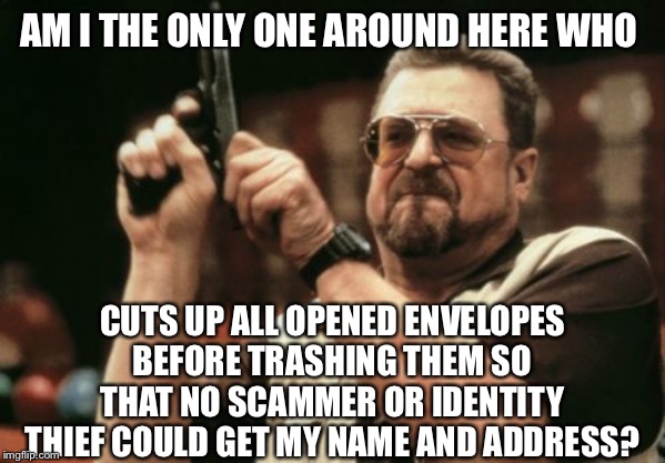 Am I The Only One Around Here Meme | AM I THE ONLY ONE AROUND HERE WHO; CUTS UP ALL OPENED ENVELOPES BEFORE TRASHING THEM SO THAT NO SCAMMER OR IDENTITY THIEF COULD GET MY NAME AND ADDRESS? | image tagged in memes,am i the only one around here | made w/ Imgflip meme maker