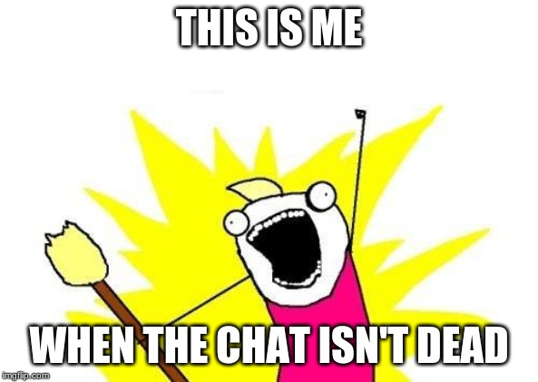 X All The Y Meme | THIS IS ME; WHEN THE CHAT ISN'T DEAD | image tagged in memes,x all the y | made w/ Imgflip meme maker