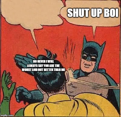 Batman Slapping Robin | SHUT UP BOI; NO NEVER I WILL ALWAYS SAY YOU ARE THE WORST AND NOT BETTER THAN ME | image tagged in memes,batman slapping robin | made w/ Imgflip meme maker