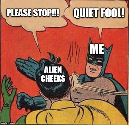 Batman Slapping Robin | PLEASE STOP!!! QUIET FOOL! ME; ALIEN CHEEKS | image tagged in memes,batman slapping robin | made w/ Imgflip meme maker