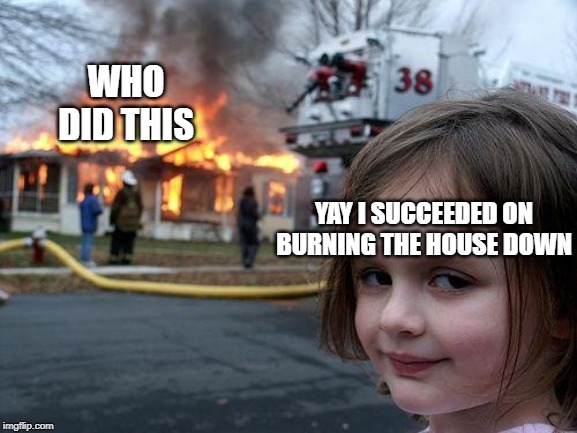Disaster Girl | WHO DID THIS; YAY I SUCCEEDED ON BURNING THE HOUSE DOWN | image tagged in memes,disaster girl | made w/ Imgflip meme maker