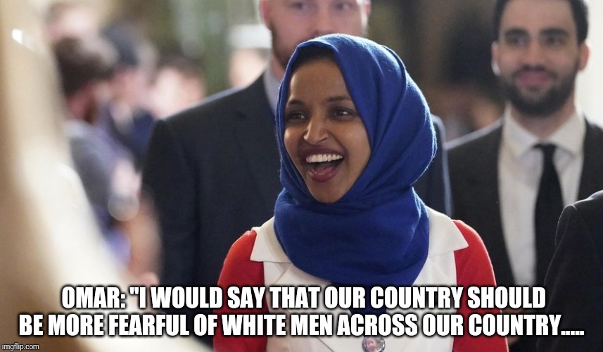 Rep. Ilhan Omar | OMAR: "I WOULD SAY THAT OUR COUNTRY SHOULD BE MORE FEARFUL OF WHITE MEN ACROSS OUR COUNTRY..... | image tagged in rep ilhan omar | made w/ Imgflip meme maker