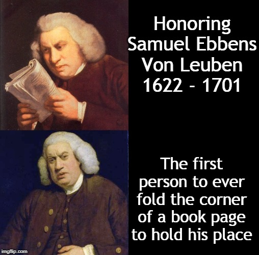 Book Mark | Honoring Samuel Ebbens Von Leuben 1622 - 1701; The first person to ever fold the corner of a book page to hold his place | image tagged in book mark,dog ear,reading | made w/ Imgflip meme maker