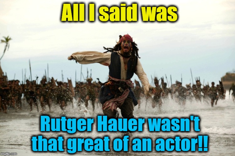 R.I.P. Rutger. You were one of my faves! | All I said was; Rutger Hauer wasn't that great of an actor!! | image tagged in captain jack sparrow running | made w/ Imgflip meme maker