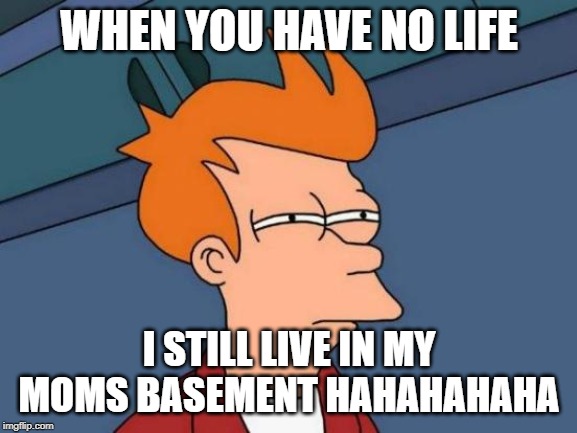 Futurama Fry | WHEN YOU HAVE NO LIFE; I STILL LIVE IN MY MOMS BASEMENT HAHAHAHAHA | image tagged in memes,futurama fry | made w/ Imgflip meme maker