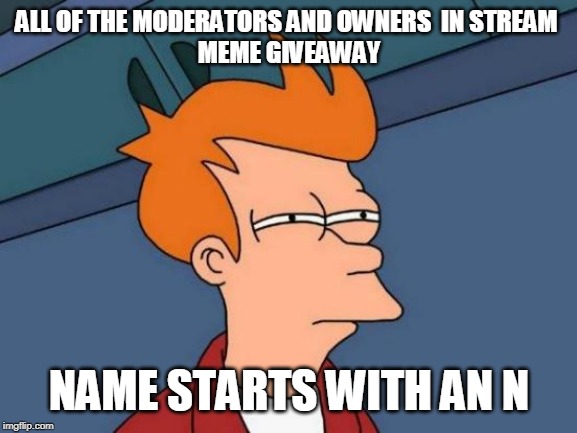 Futurama Fry | ALL OF THE MODERATORS AND OWNERS  IN STREAM 
MEME GIVEAWAY; NAME STARTS WITH AN N | image tagged in memes,futurama fry | made w/ Imgflip meme maker