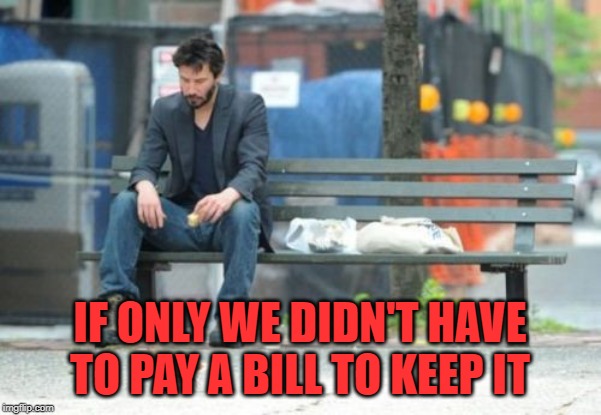 Sad Keanu Meme | IF ONLY WE DIDN'T HAVE TO PAY A BILL TO KEEP IT | image tagged in memes,sad keanu | made w/ Imgflip meme maker