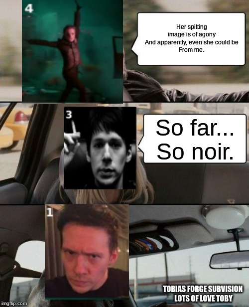 So far
So noir | Her spitting image is of agony
And apparently, even she could be
From me. So far...
So noir. TOBIAS FORGE SUBVISION 
LOTS OF LOVE TOBY | image tagged in memes,the rock driving,so far so noir,tobias forge,subvision,love | made w/ Imgflip meme maker