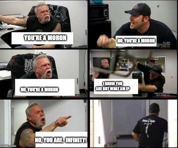 Comment streams in "Politics" |  YOU'RE A MORON; NO, YOU'RE A MORON; I KNOW YOU ARE BUT WHAT AM I? NO, YOU'RE A MORON; NO, YOU ARE.  INFINITY! | image tagged in american chopper argue argument sidebyside,politics,liberal vs conservative,comments,flame war | made w/ Imgflip meme maker