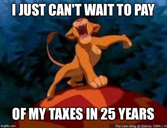 i just can't wait to be king | I JUST CAN'T WAIT TO PAY; OF MY TAXES IN 25 YEARS | image tagged in i just can't wait to be king | made w/ Imgflip meme maker
