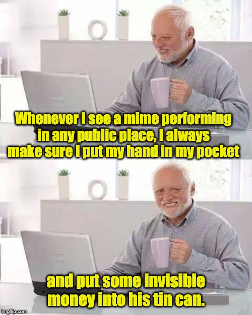 Hide the Pain Harold Meme | Whenever I see a mime performing in any public place, I always make sure I put my hand in my pocket; and put some invisible money into his tin can. | image tagged in memes,hide the pain harold | made w/ Imgflip meme maker