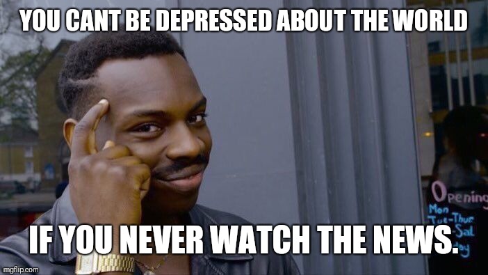 Roll Safe Think About It | YOU CANT BE DEPRESSED ABOUT THE WORLD; IF YOU NEVER WATCH THE NEWS. | image tagged in memes,roll safe think about it | made w/ Imgflip meme maker