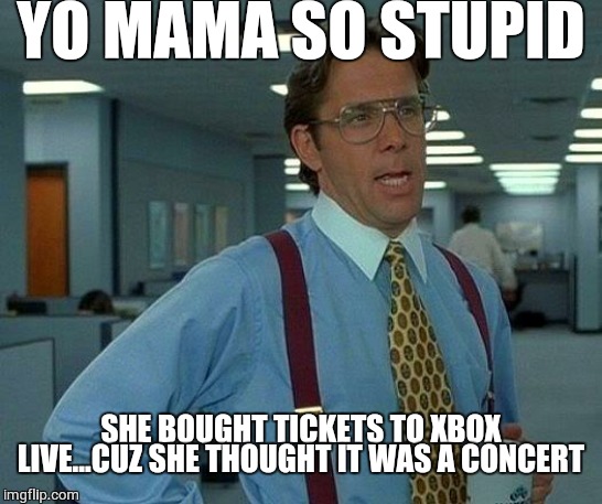 YO MAMA SO STUPID SHE BOUGHT TICKETS TO XBOX LIVE...CUZ SHE THOUGHT IT WAS A CONCERT | image tagged in memes,that would be great | made w/ Imgflip meme maker
