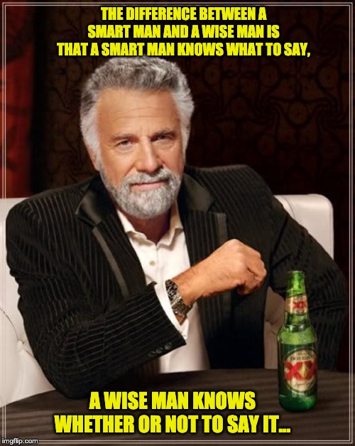 The Most Interesting Man In The World Meme | THE DIFFERENCE BETWEEN A SMART MAN AND A WISE MAN IS THAT A SMART MAN KNOWS WHAT TO SAY, A WISE MAN KNOWS WHETHER OR NOT TO SAY IT… | image tagged in memes,the most interesting man in the world | made w/ Imgflip meme maker